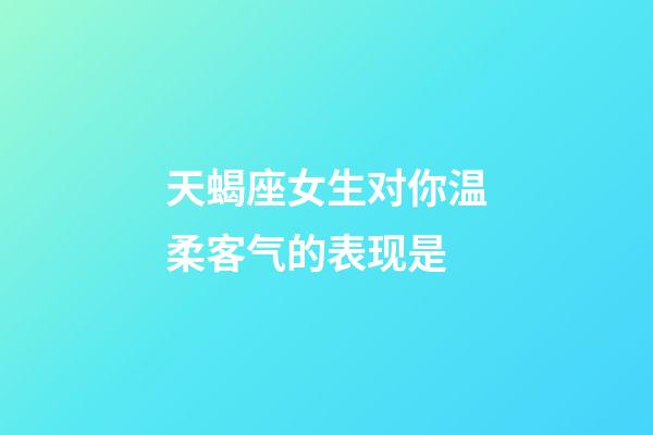 天蝎座女生对你温柔客气的表现是-第1张-星座运势-玄机派