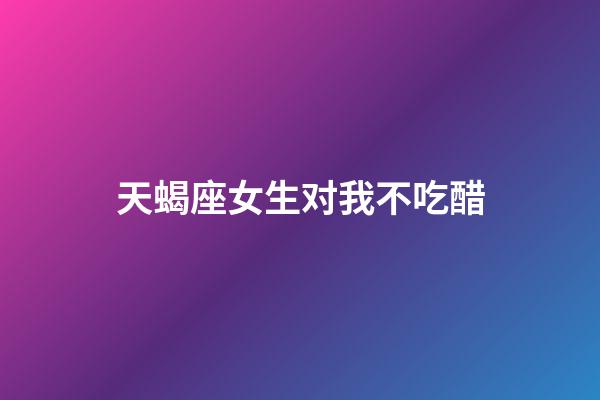 天蝎座女生对我不吃醋-第1张-星座运势-玄机派