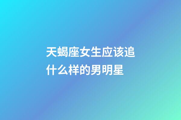 天蝎座女生应该追什么样的男明星-第1张-星座运势-玄机派