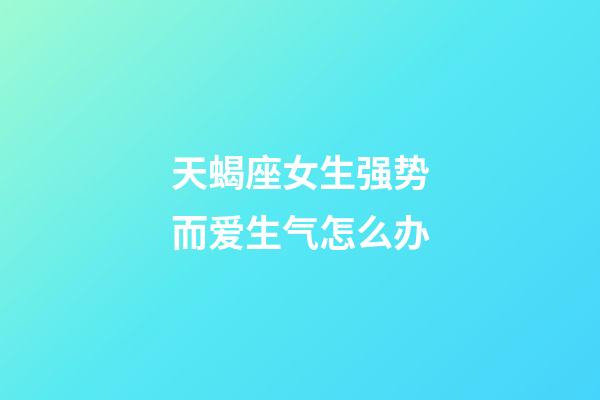 天蝎座女生强势而爱生气怎么办-第1张-星座运势-玄机派