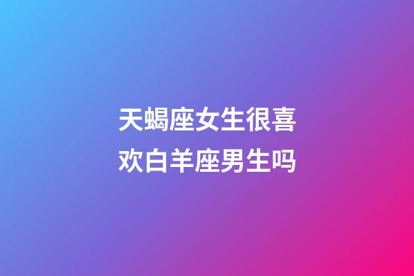 天蝎座女生很喜欢白羊座男生吗-第1张-星座运势-玄机派