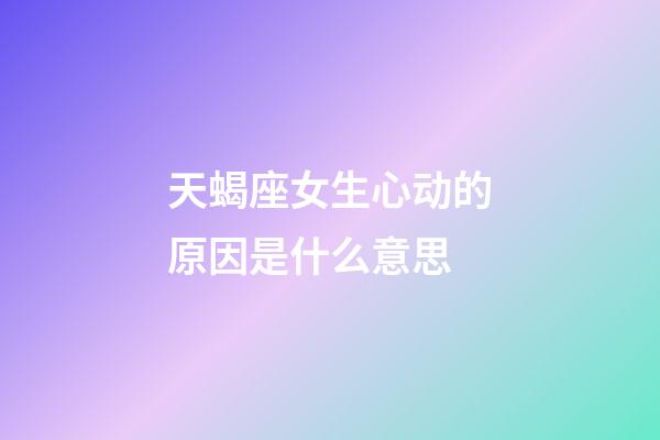 天蝎座女生心动的原因是什么意思-第1张-星座运势-玄机派