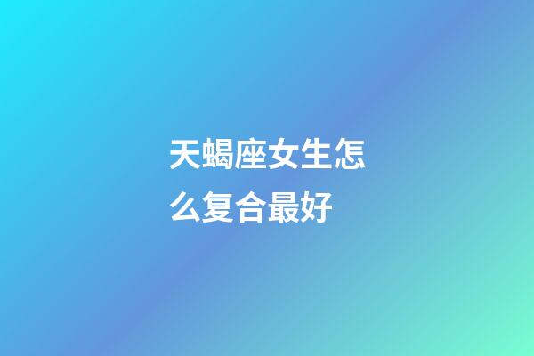 天蝎座女生怎么复合最好-第1张-星座运势-玄机派