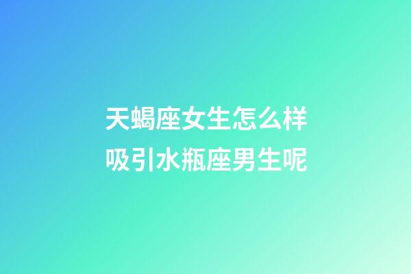 天蝎座女生怎么样吸引水瓶座男生呢-第1张-星座运势-玄机派