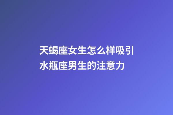天蝎座女生怎么样吸引水瓶座男生的注意力-第1张-星座运势-玄机派