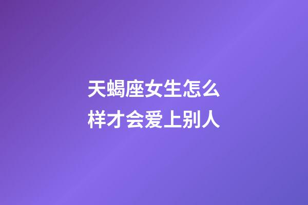 天蝎座女生怎么样才会爱上别人-第1张-星座运势-玄机派