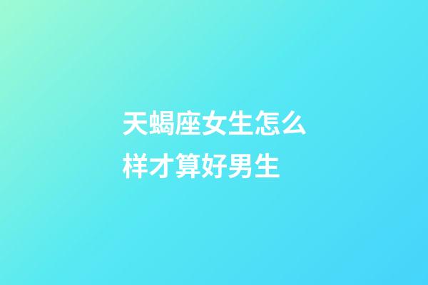 天蝎座女生怎么样才算好男生-第1张-星座运势-玄机派