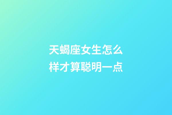 天蝎座女生怎么样才算聪明一点-第1张-星座运势-玄机派