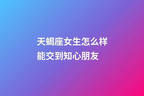 天蝎座女生怎么样能交到知心朋友-第1张-星座运势-玄机派