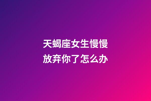 天蝎座女生慢慢放弃你了怎么办-第1张-星座运势-玄机派