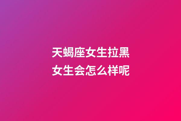 天蝎座女生拉黑女生会怎么样呢-第1张-星座运势-玄机派