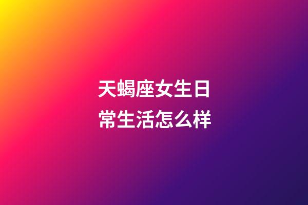 天蝎座女生日常生活怎么样-第1张-星座运势-玄机派