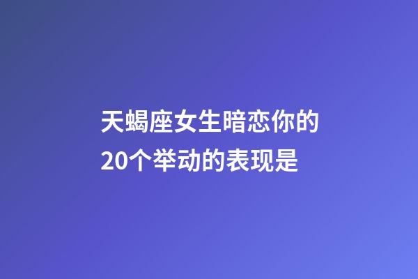 天蝎座女生暗恋你的20个举动的表现是-第1张-星座运势-玄机派