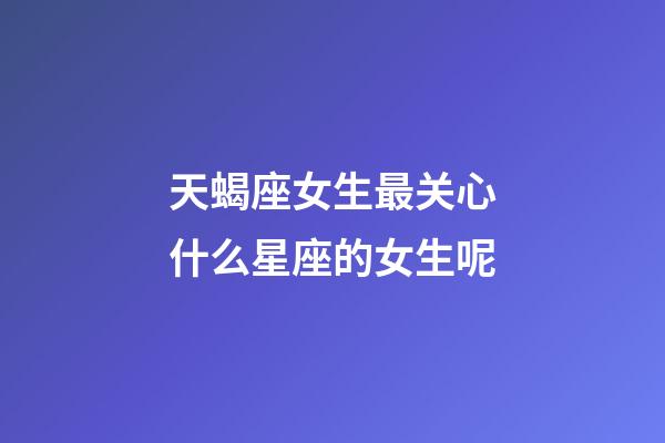 天蝎座女生最关心什么星座的女生呢-第1张-星座运势-玄机派