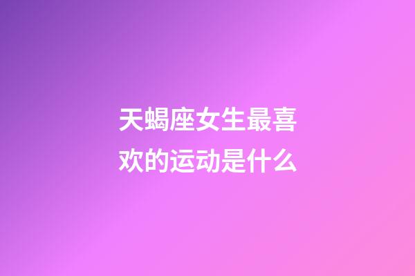 天蝎座女生最喜欢的运动是什么-第1张-星座运势-玄机派