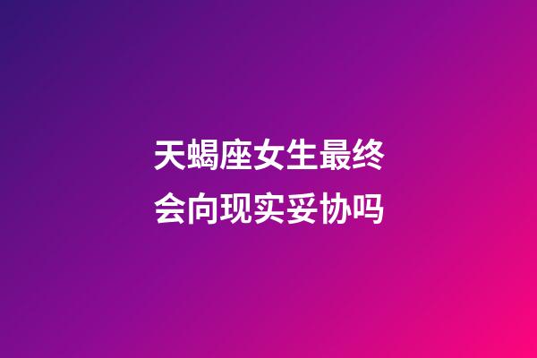 天蝎座女生最终会向现实妥协吗-第1张-星座运势-玄机派