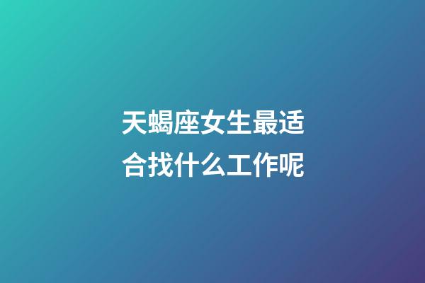 天蝎座女生最适合找什么工作呢-第1张-星座运势-玄机派