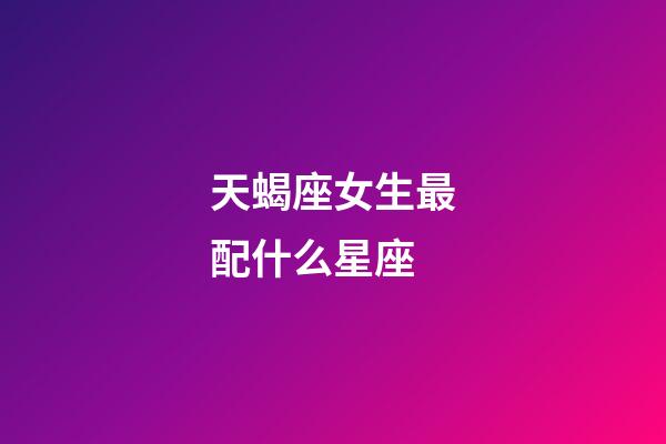 天蝎座女生最配什么星座-第1张-星座运势-玄机派