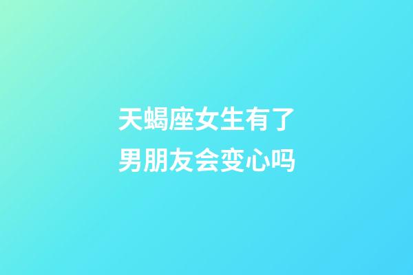 天蝎座女生有了男朋友会变心吗-第1张-星座运势-玄机派