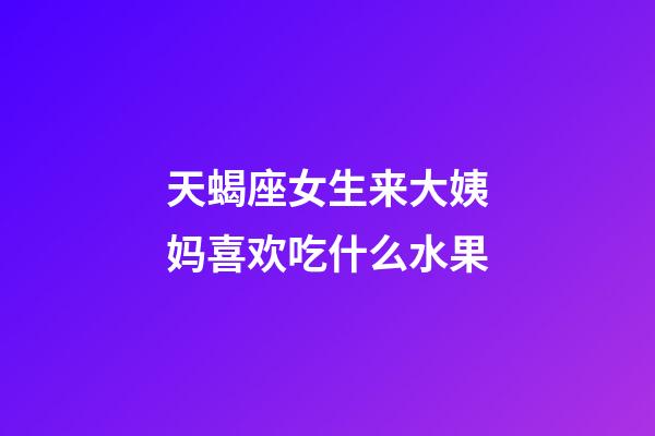 天蝎座女生来大姨妈喜欢吃什么水果-第1张-星座运势-玄机派