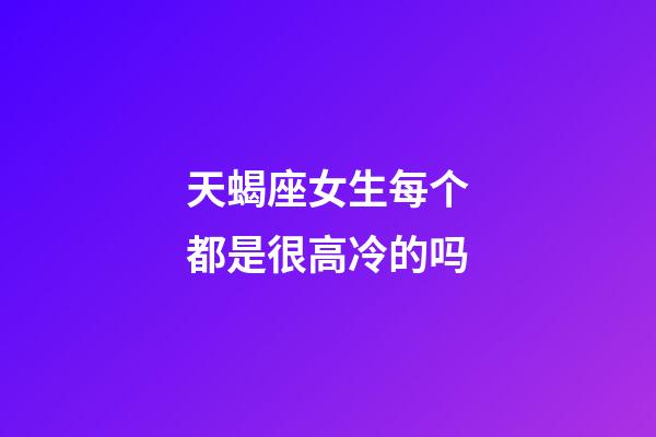 天蝎座女生每个都是很高冷的吗-第1张-星座运势-玄机派