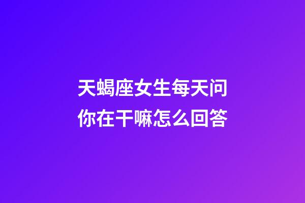 天蝎座女生每天问你在干嘛怎么回答-第1张-星座运势-玄机派