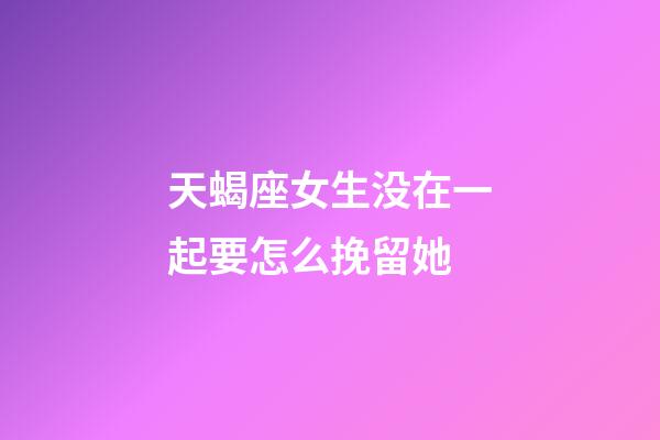 天蝎座女生没在一起要怎么挽留她