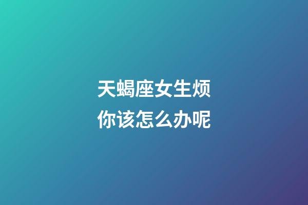 天蝎座女生烦你该怎么办呢-第1张-星座运势-玄机派