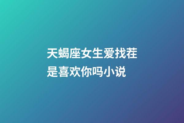 天蝎座女生爱找茬是喜欢你吗小说-第1张-星座运势-玄机派