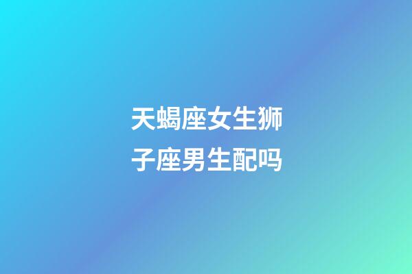 天蝎座女生狮子座男生配吗-第1张-星座运势-玄机派