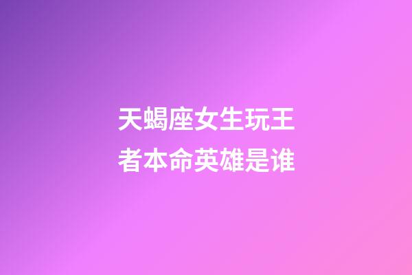 天蝎座女生玩王者本命英雄是谁-第1张-星座运势-玄机派