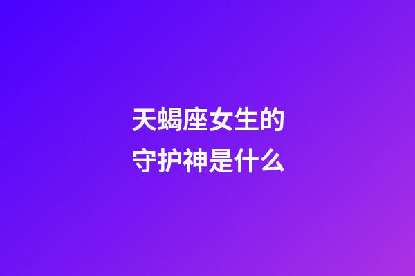 天蝎座女生的守护神是什么-第1张-星座运势-玄机派