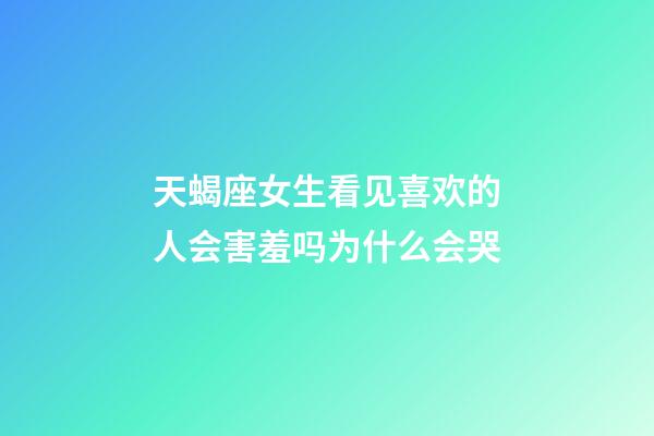 天蝎座女生看见喜欢的人会害羞吗为什么会哭-第1张-星座运势-玄机派