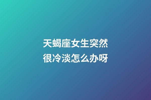 天蝎座女生突然很冷淡怎么办呀-第1张-星座运势-玄机派