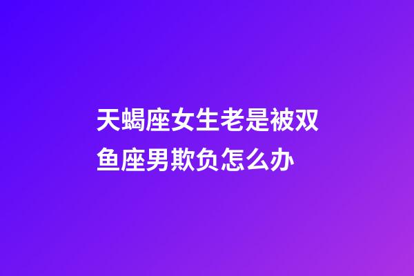 天蝎座女生老是被双鱼座男欺负怎么办-第1张-星座运势-玄机派
