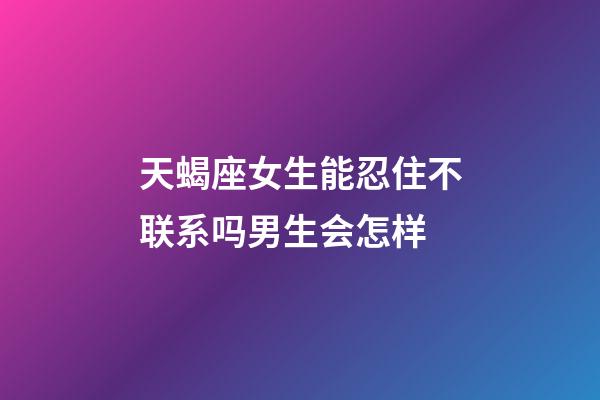 天蝎座女生能忍住不联系吗男生会怎样-第1张-星座运势-玄机派