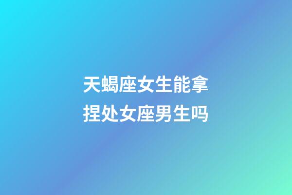 天蝎座女生能拿捏处女座男生吗-第1张-星座运势-玄机派