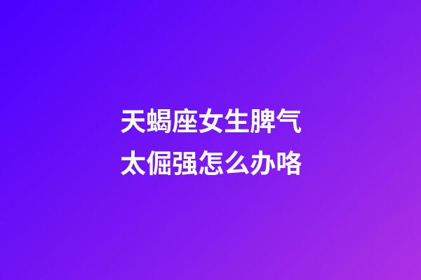 天蝎座女生脾气太倔强怎么办咯-第1张-星座运势-玄机派