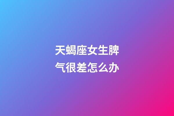 天蝎座女生脾气很差怎么办-第1张-星座运势-玄机派