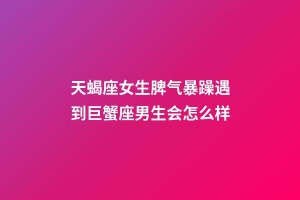 天蝎座女生脾气暴躁遇到巨蟹座男生会怎么样-第1张-星座运势-玄机派