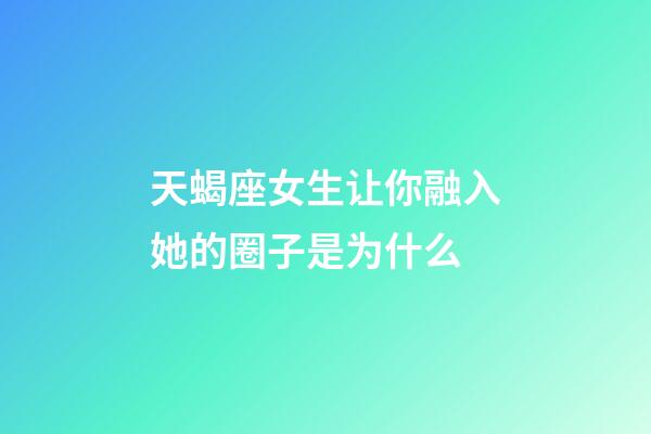 天蝎座女生让你融入她的圈子是为什么-第1张-星座运势-玄机派