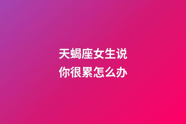 天蝎座女生说你很累怎么办-第1张-星座运势-玄机派