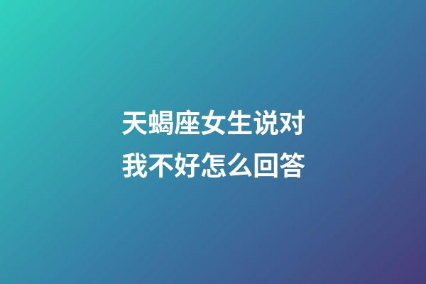 天蝎座女生说对我不好怎么回答-第1张-星座运势-玄机派