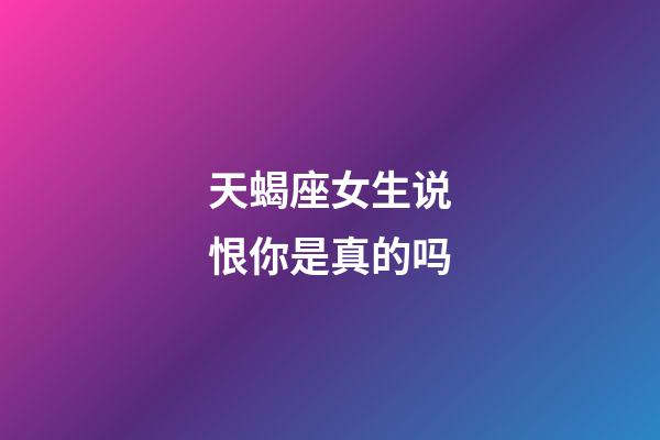 天蝎座女生说恨你是真的吗-第1张-星座运势-玄机派