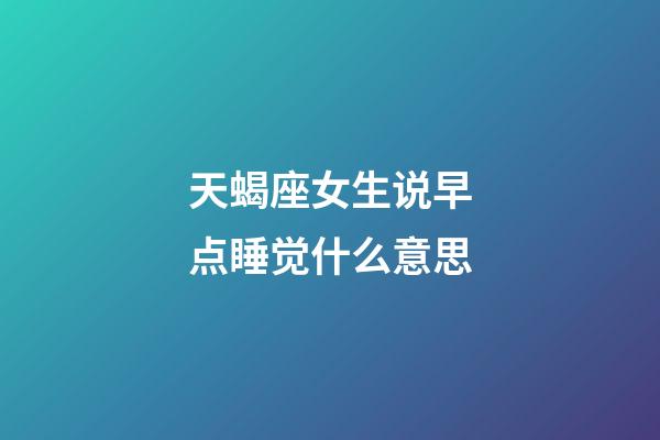 天蝎座女生说早点睡觉什么意思-第1张-星座运势-玄机派