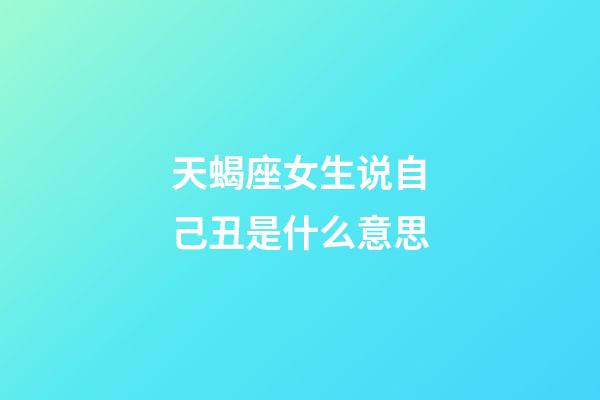 天蝎座女生说自己丑是什么意思-第1张-星座运势-玄机派