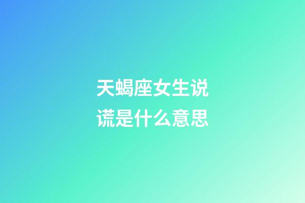 天蝎座女生说谎是什么意思-第1张-星座运势-玄机派