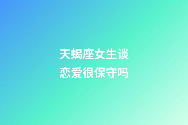 天蝎座女生谈恋爱很保守吗-第1张-星座运势-玄机派