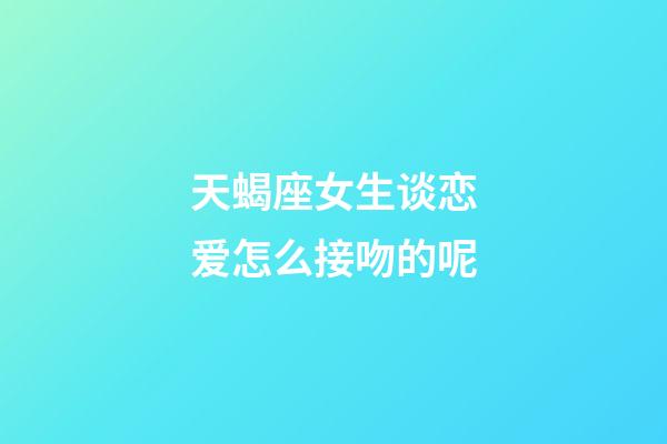 天蝎座女生谈恋爱怎么接吻的呢-第1张-星座运势-玄机派