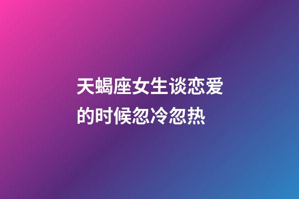 天蝎座女生谈恋爱的时候忽冷忽热-第1张-星座运势-玄机派